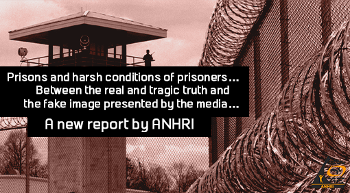 Prisons and harsh conditions of prisoners…Between the real and tragic truth and the fake image presented by the media…  A new report by ANHRI